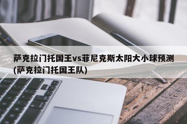 萨克拉门托国王vs菲尼克斯太阳大小球预测(萨克拉门托国王队)