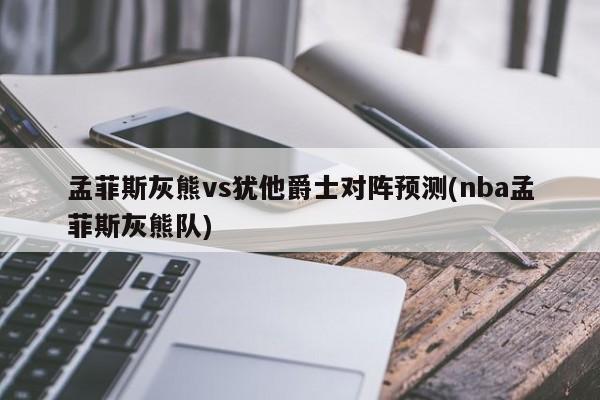 孟菲斯灰熊vs犹他爵士对阵预测(nba孟菲斯灰熊队)