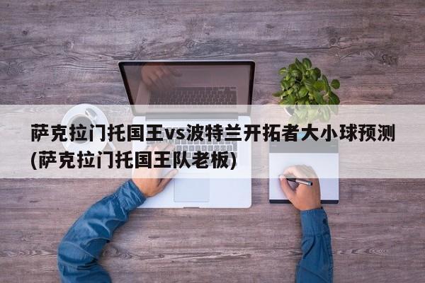 萨克拉门托国王vs波特兰开拓者大小球预测(萨克拉门托国王队老板)