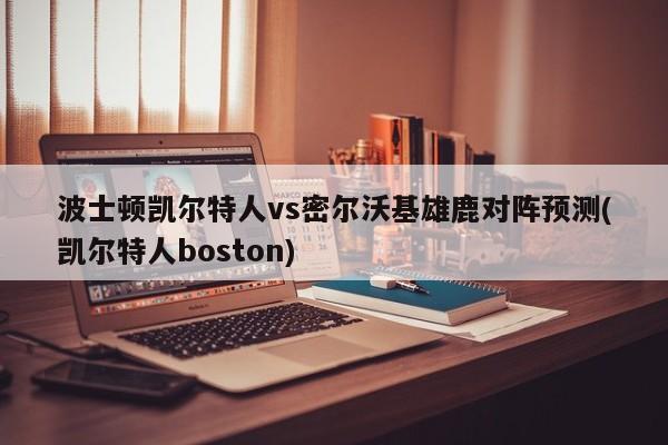 波士顿凯尔特人vs密尔沃基雄鹿对阵预测(凯尔特人boston)