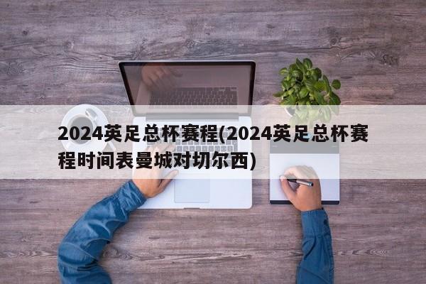 2024英足总杯赛程(2024英足总杯赛程时间表曼城对切尔西)