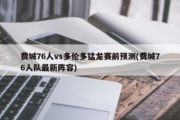 费城76人vs多伦多猛龙赛前预测(费城76人队最新阵容)