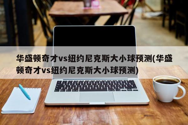 华盛顿奇才vs纽约尼克斯大小球预测(华盛顿奇才vs纽约尼克斯大小球预测)