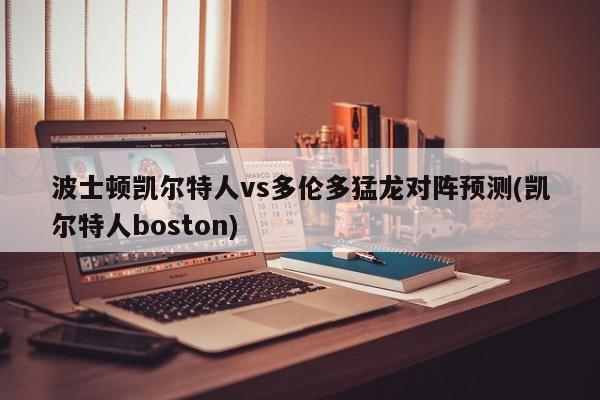 波士顿凯尔特人vs多伦多猛龙对阵预测(凯尔特人boston)