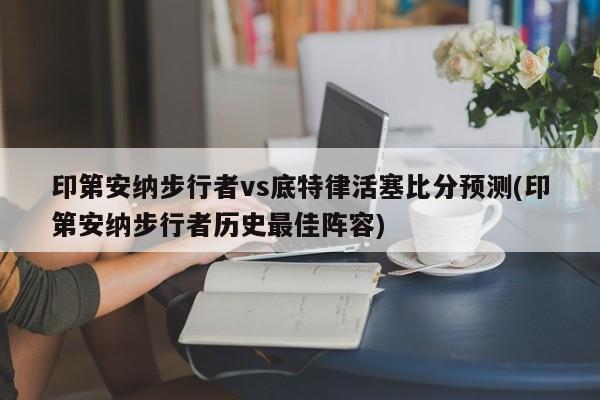 印第安纳步行者vs底特律活塞比分预测(印第安纳步行者历史最佳阵容)