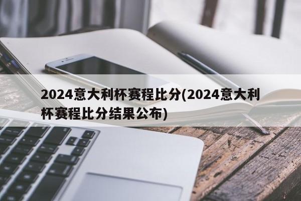 2024意大利杯赛程比分(2024意大利杯赛程比分结果公布)