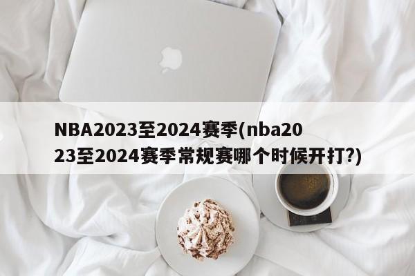 NBA2023至2024赛季(nba2023至2024赛季常规赛哪个时候开打?)