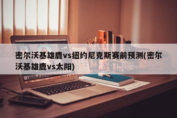 密尔沃基雄鹿vs纽约尼克斯赛前预测(密尔沃基雄鹿vs太阳)