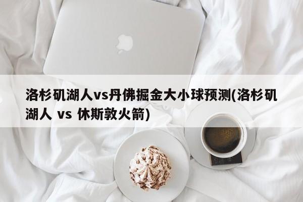 洛杉矶湖人vs丹佛掘金大小球预测(洛杉矶湖人 vs 休斯敦火箭)