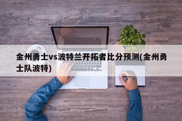 金州勇士vs波特兰开拓者比分预测(金州勇士队波特)