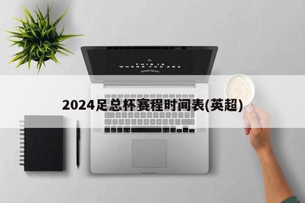 2024足总杯赛程时间表(英超)