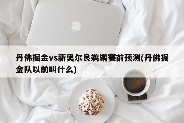 丹佛掘金vs新奥尔良鹈鹕赛前预测(丹佛掘金队以前叫什么)