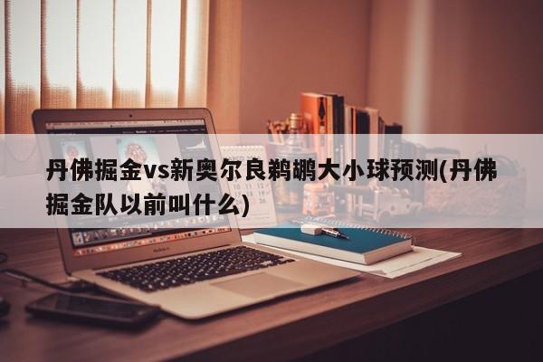 丹佛掘金vs新奥尔良鹈鹕大小球预测(丹佛掘金队以前叫什么)