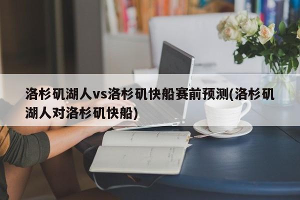 洛杉矶湖人vs洛杉矶快船赛前预测(洛杉矶湖人对洛杉矶快船)