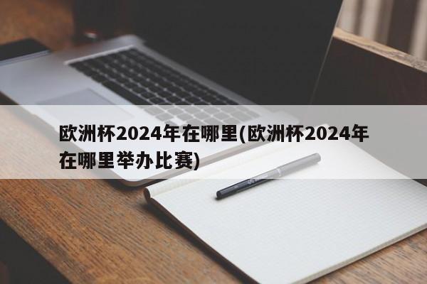 欧洲杯2024年在哪里(欧洲杯2024年在哪里举办比赛)