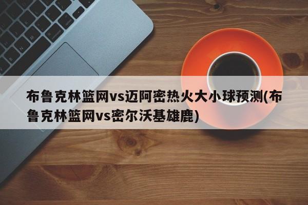 布鲁克林篮网vs迈阿密热火大小球预测(布鲁克林篮网vs密尔沃基雄鹿)