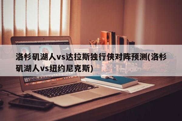 洛杉矶湖人vs达拉斯独行侠对阵预测(洛杉矶湖人vs纽约尼克斯)