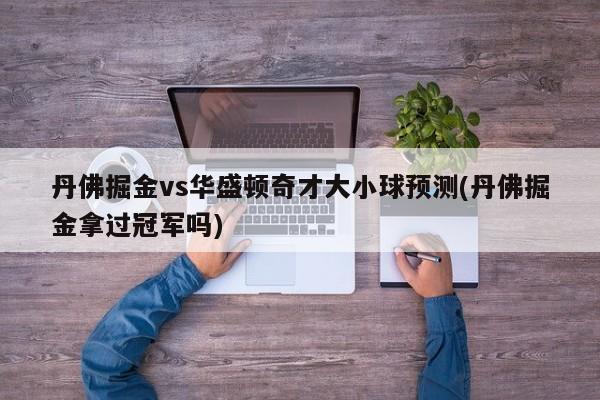 丹佛掘金vs华盛顿奇才大小球预测(丹佛掘金拿过冠军吗)