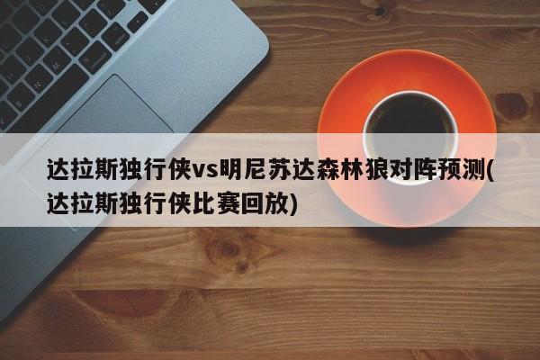 达拉斯独行侠vs明尼苏达森林狼对阵预测(达拉斯独行侠比赛回放)