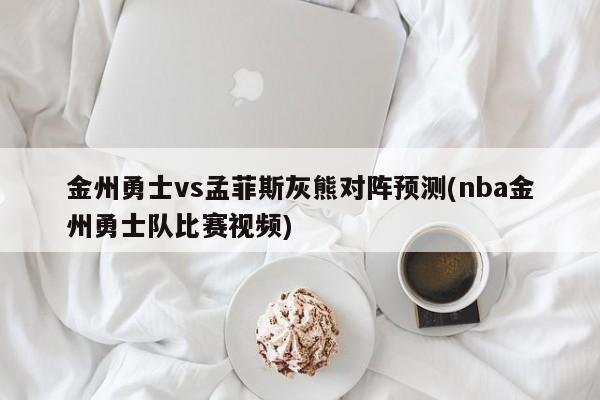 金州勇士vs孟菲斯灰熊对阵预测(nba金州勇士队比赛视频)