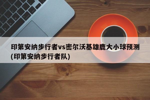 印第安纳步行者vs密尔沃基雄鹿大小球预测(印第安纳步行者队)