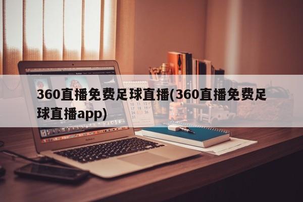 360直播免费足球直播(360直播免费足球直播app)