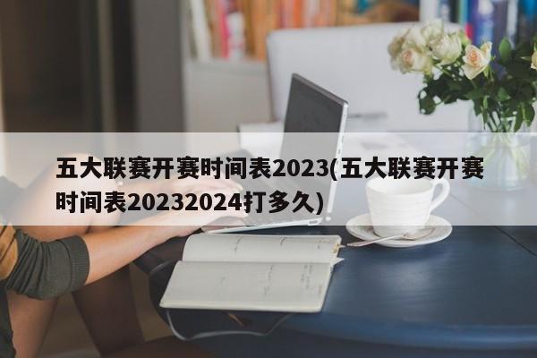 五大联赛开赛时间表2023(五大联赛开赛时间表20232024打多久)