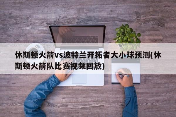 休斯顿火箭vs波特兰开拓者大小球预测(休斯顿火箭队比赛视频回放)