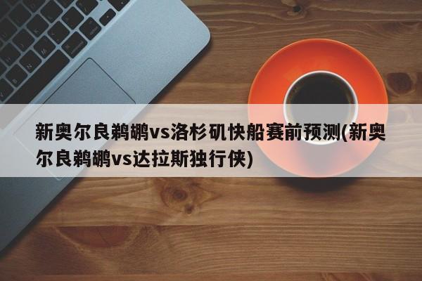 新奥尔良鹈鹕vs洛杉矶快船赛前预测(新奥尔良鹈鹕vs达拉斯独行侠)