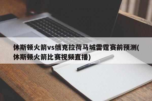 休斯顿火箭vs俄克拉荷马城雷霆赛前预测(休斯顿火箭比赛视频直播)