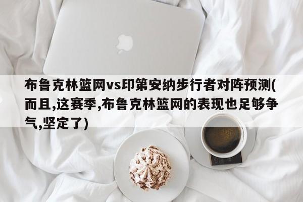 布鲁克林篮网vs印第安纳步行者对阵预测(而且,这赛季,布鲁克林篮网的表现也足够争气,坚定了)