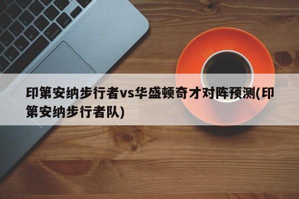 印第安纳步行者vs华盛顿奇才对阵预测(印第安纳步行者队)