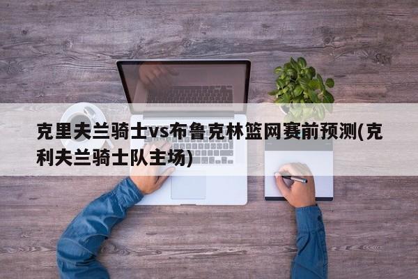 克里夫兰骑士vs布鲁克林篮网赛前预测(克利夫兰骑士队主场)