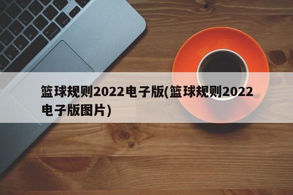 篮球规则2022电子版(篮球规则2022电子版图片)