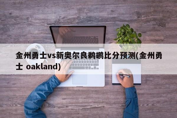 金州勇士vs新奥尔良鹈鹕比分预测(金州勇士 oakland)