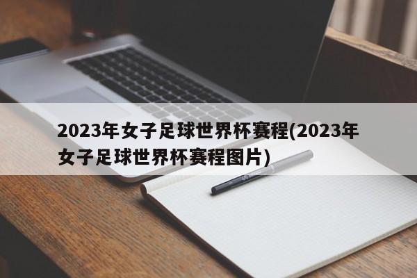 2023年女子足球世界杯赛程(2023年女子足球世界杯赛程图片)