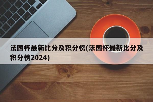 法国杯最新比分及积分榜(法国杯最新比分及积分榜2024)