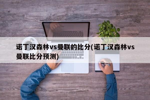 诺丁汉森林vs曼联的比分(诺丁汉森林vs曼联比分预测)