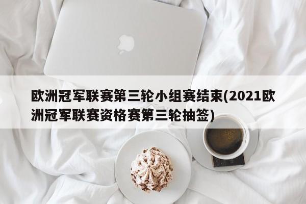 欧洲冠军联赛第三轮小组赛结束(2021欧洲冠军联赛资格赛第三轮抽签)