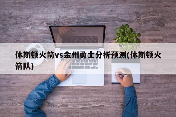 休斯顿火箭vs金州勇士分析预测(休斯顿火箭队)