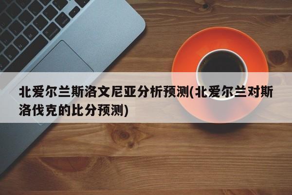 北爱尔兰斯洛文尼亚分析预测(北爱尔兰对斯洛伐克的比分预测)