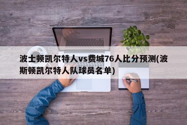 波士顿凯尔特人vs费城76人比分预测(波斯顿凯尔特人队球员名单)