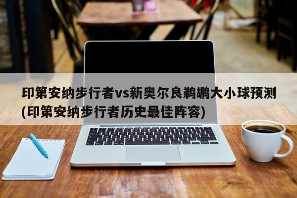 印第安纳步行者vs新奥尔良鹈鹕大小球预测(印第安纳步行者历史最佳阵容)