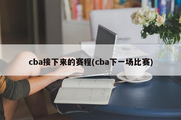 cba接下来的赛程(cba下一场比赛)