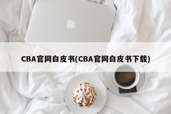 CBA官网白皮书(CBA官网白皮书下载)