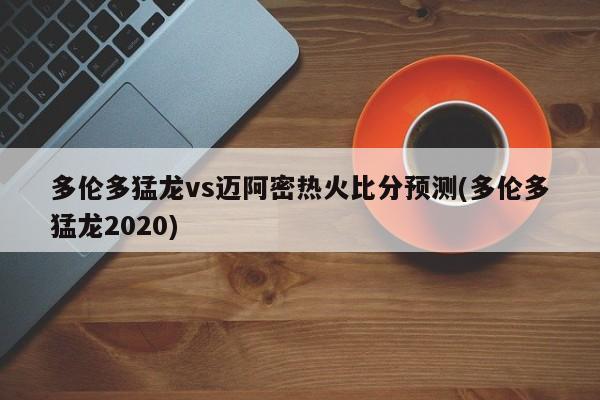 多伦多猛龙vs迈阿密热火比分预测(多伦多猛龙2020)