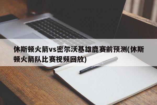 休斯顿火箭vs密尔沃基雄鹿赛前预测(休斯顿火箭队比赛视频回放)