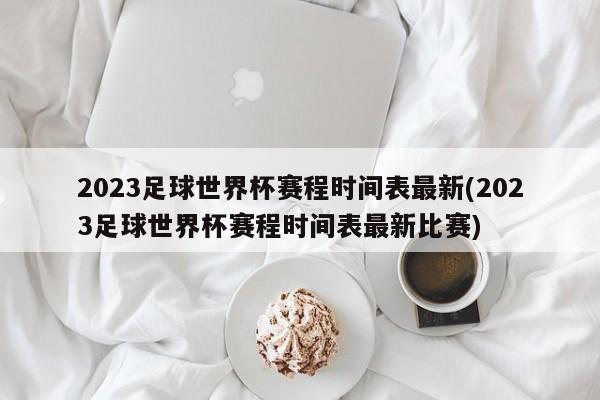 2023足球世界杯赛程时间表最新(2023足球世界杯赛程时间表最新比赛)