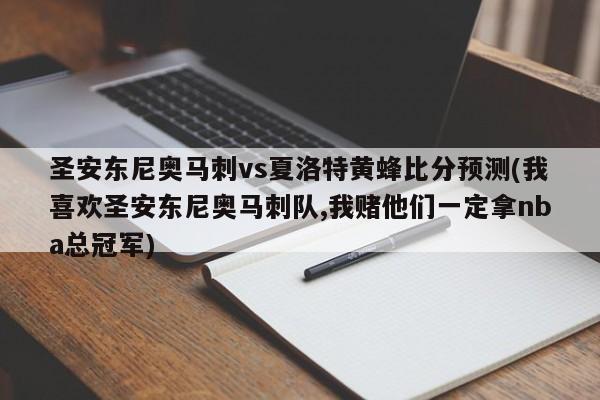 圣安东尼奥马刺vs夏洛特黄蜂比分预测(我喜欢圣安东尼奥马刺队,我赌他们一定拿nba总冠军)