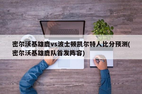 密尔沃基雄鹿vs波士顿凯尔特人比分预测(密尔沃基雄鹿队首发阵容)